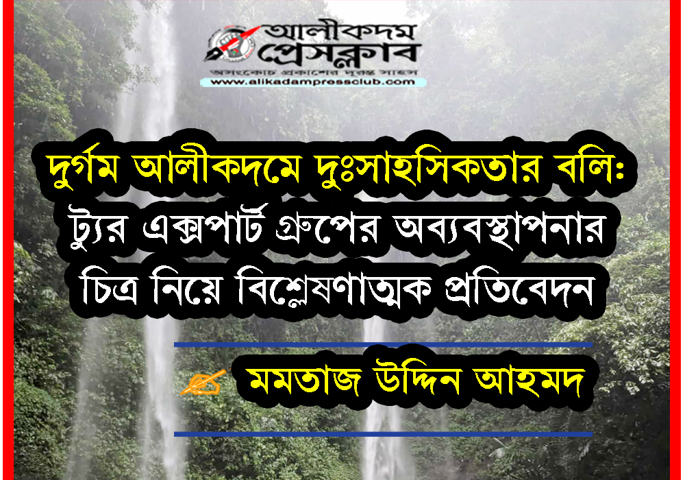 দুর্গম আলীকদমে দুঃসাহসিকতার বলি: ট্যুর এক্সপার্ট গ্রুপের অব্যবস্থাপনার চিত্র নিয়ে বিশ্লেষণাত্মক প্রতিবেদন